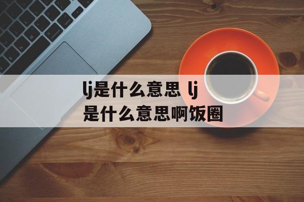 lj是什么意思 lj是什么意思啊饭圈-第1张图片-