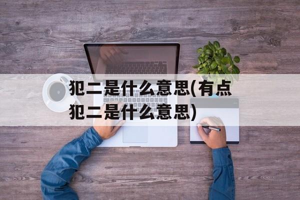 犯二是什么意思(有点犯二是什么意思)-第1张图片-