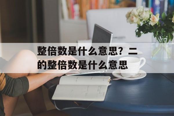 整倍数是什么意思？二的整倍数是什么意思-第1张图片-