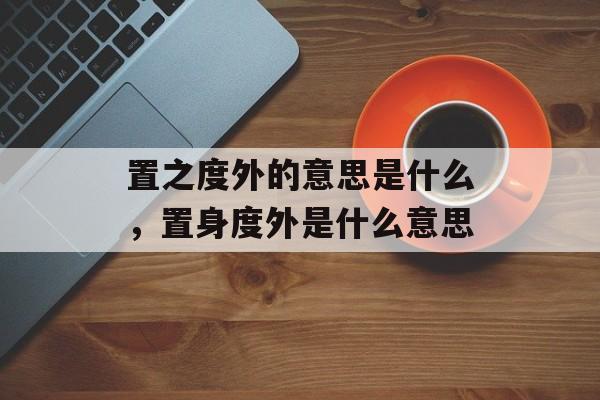 置之度外的意思是什么，置身度外是什么意思-第1张图片-