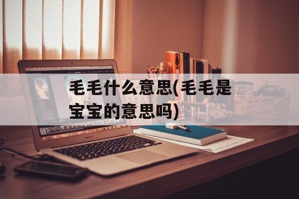 毛毛什么意思(毛毛是宝宝的意思吗)-第1张图片-