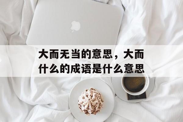 大而无当的意思，大而什么的成语是什么意思-第1张图片-