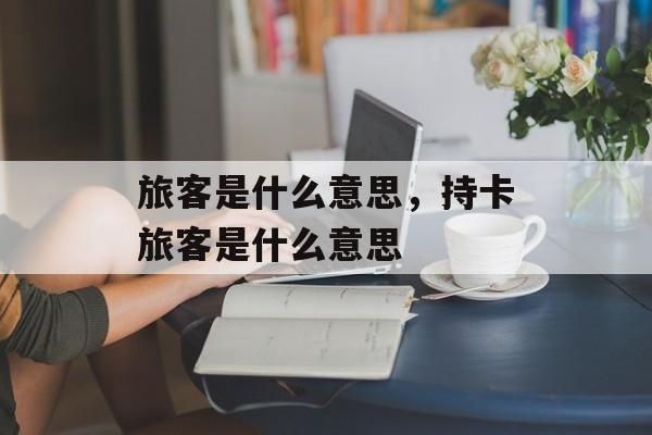 旅客是什么意思，持卡旅客是什么意思-第1张图片-
