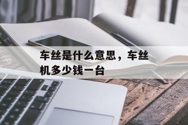 车丝是什么意思，车丝机多少钱一台-第1张图片-