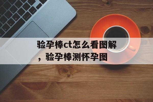 验孕棒ct怎么看图解，验孕棒测怀孕图-第1张图片-