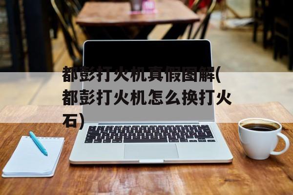 都彭打火机真假图解(都彭打火机怎么换打火石)-第1张图片-