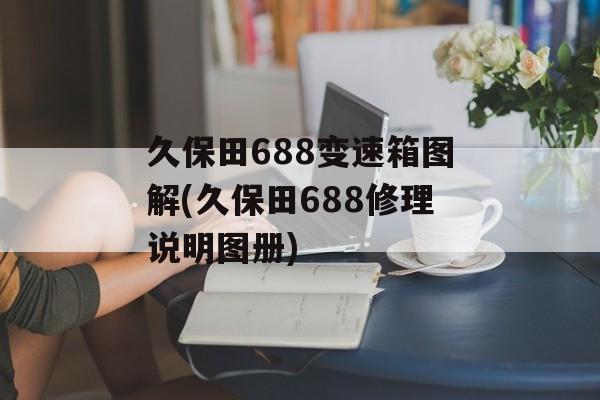 久保田688变速箱图解(久保田688修理说明图册)-第1张图片-