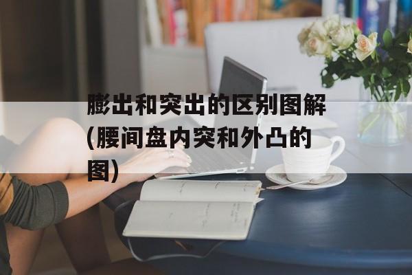 膨出和突出的区别图解(腰间盘内突和外凸的图)-第1张图片-