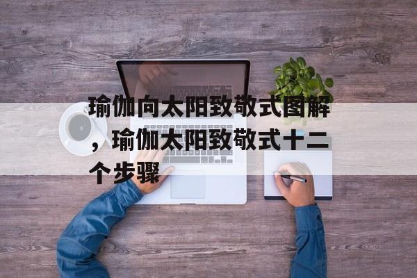 瑜伽向太阳致敬式图解，瑜伽太阳致敬式十二个步骤-第1张图片-