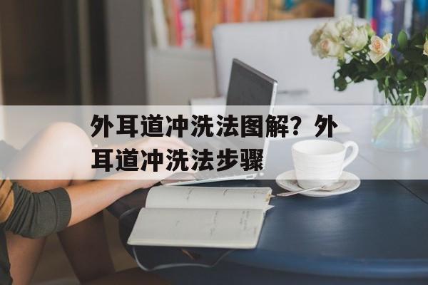外耳道冲洗法图解？外耳道冲洗法步骤-第1张图片-