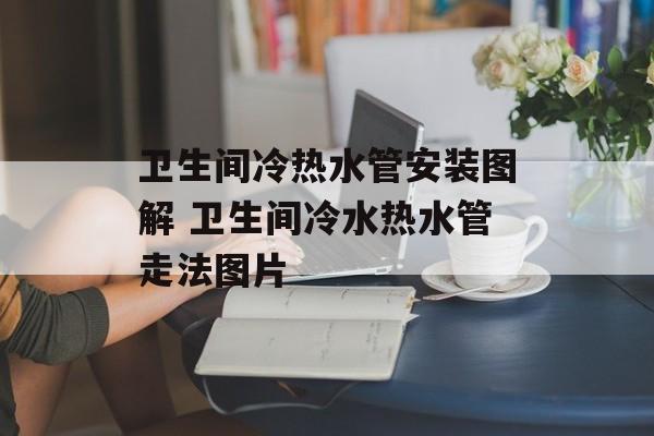 卫生间冷热水管安装图解 卫生间冷水热水管走法图片-第1张图片-