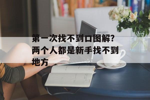 第一次找不到口图解？两个人都是新手找不到地方-第1张图片-