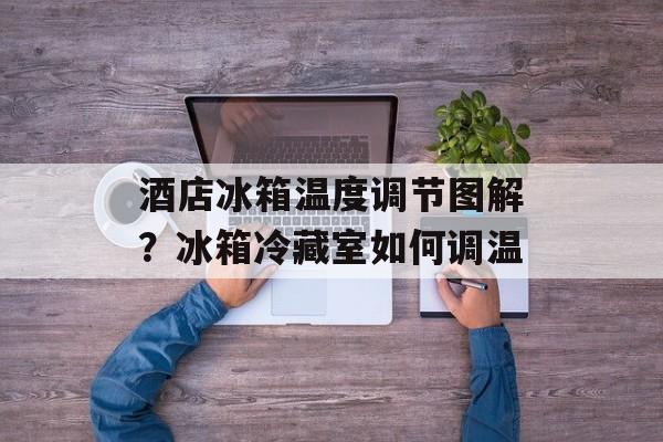 酒店冰箱温度调节图解？冰箱冷藏室如何调温-第1张图片-