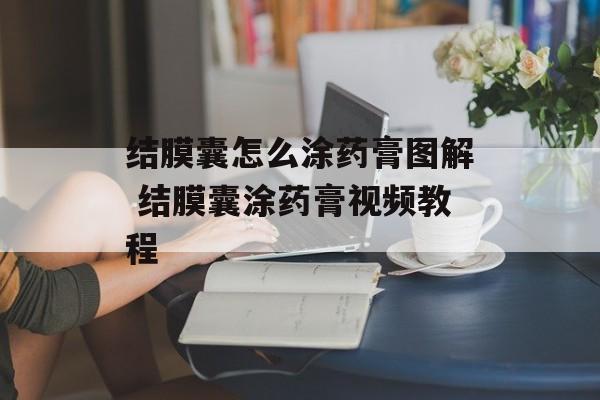 结膜囊怎么涂药膏图解 结膜囊涂药膏视频教程-第1张图片-