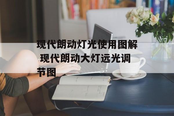 现代朗动灯光使用图解 现代朗动大灯远光调节图-第1张图片-