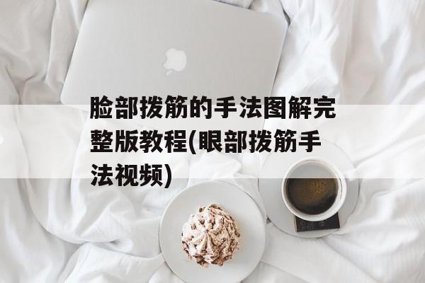 脸部拨筋的手法图解完整版教程(眼部拨筋手法视频)-第1张图片-