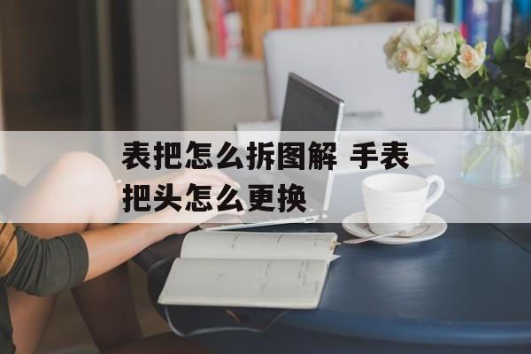 表把怎么拆图解 手表把头怎么更换-第1张图片-
