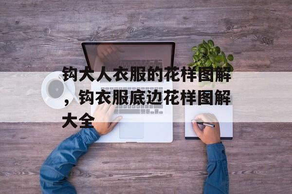 钩大人衣服的花样图解，钩衣服底边花样图解大全-第1张图片-
