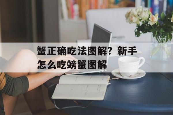 蟹正确吃法图解？新手怎么吃螃蟹图解-第1张图片-