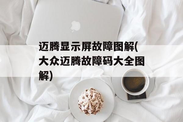 迈腾显示屏故障图解(大众迈腾故障码大全图解)-第1张图片-
