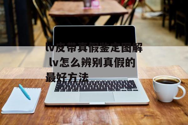 lv皮带真假鉴定图解 lv怎么辨别真假的最好方法-第1张图片-