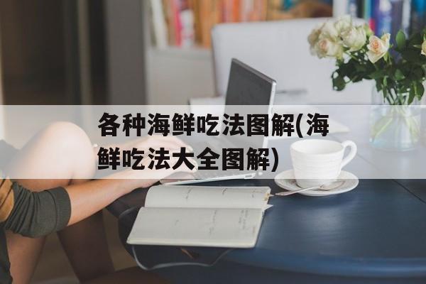 各种海鲜吃法图解(海鲜吃法大全图解)-第1张图片-