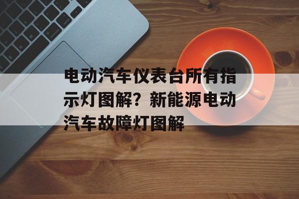 电动汽车仪表台所有指示灯图解？新能源电动汽车故障灯图解-第1张图片-