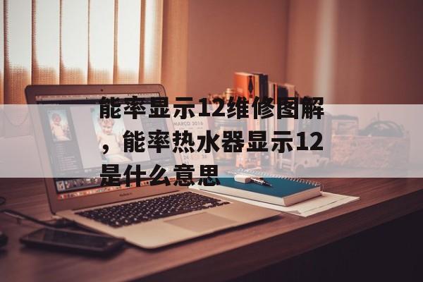 能率显示12维修图解，能率热水器显示12是什么意思-第1张图片-
