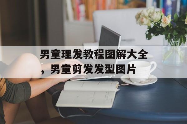 男童理发教程图解大全，男童剪发发型图片-第1张图片-