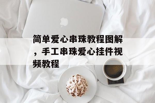 简单爱心串珠教程图解，手工串珠爱心挂件视频教程-第1张图片-