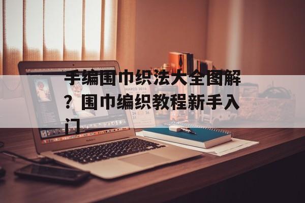手编围巾织法大全图解？围巾编织教程新手入门-第1张图片-