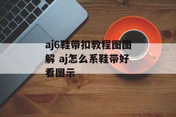 aj6鞋带扣教程图图解 aj怎么系鞋带好看图示-第1张图片-