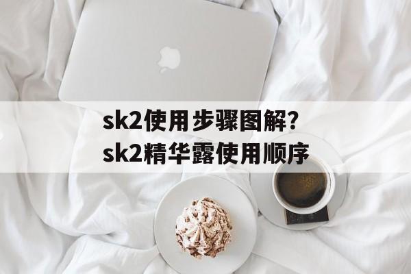sk2使用步骤图解？sk2精华露使用顺序-第1张图片-