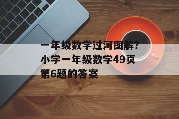 一年级数学过河图解？小学一年级数学49页第6题的答案-第1张图片-