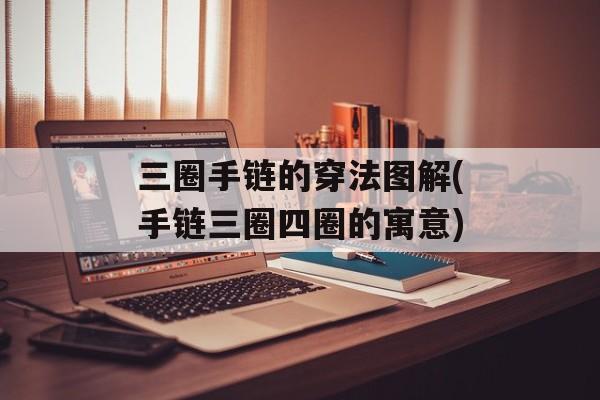 三圈手链的穿法图解(手链三圈四圈的寓意)-第1张图片-