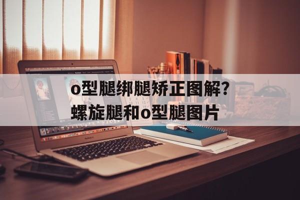o型腿绑腿矫正图解？螺旋腿和o型腿图片-第1张图片-