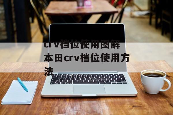 crv档位使用图解 本田crv档位使用方法-第1张图片-