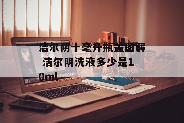 洁尔阴十毫升瓶盖图解 洁尔阴洗液多少是10ml-第1张图片-