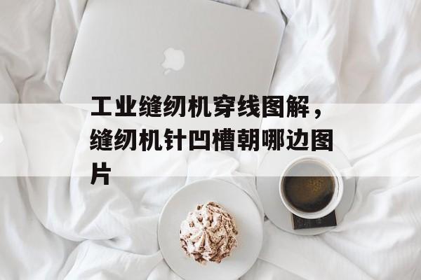 工业缝纫机穿线图解，缝纫机针凹槽朝哪边图片-第1张图片-