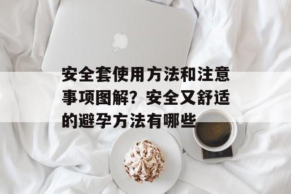 安全套使用方法和注意事项图解？安全又舒适的避孕方法有哪些-第1张图片-