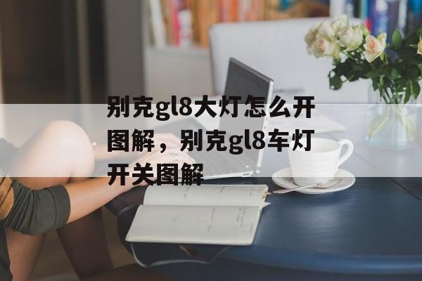 别克gl8大灯怎么开图解，别克gl8车灯开关图解-第1张图片-