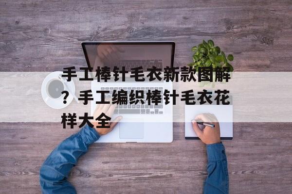手工棒针毛衣新款图解？手工编织棒针毛衣花样大全-第1张图片-
