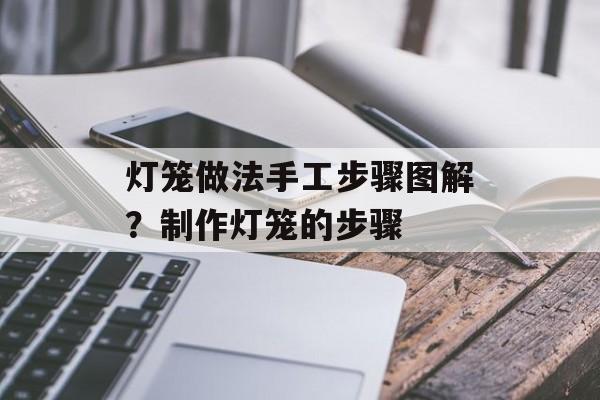 灯笼做法手工步骤图解？制作灯笼的步骤-第1张图片-
