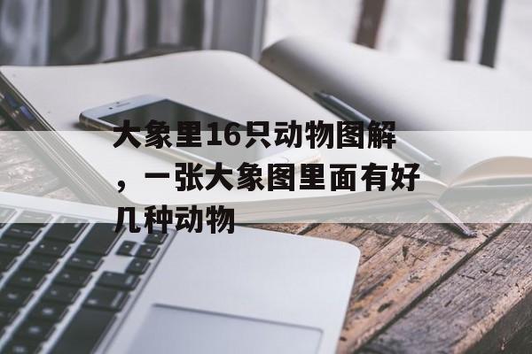 大象里16只动物图解，一张大象图里面有好几种动物-第1张图片-