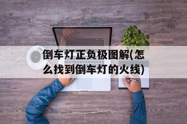 倒车灯正负极图解(怎么找到倒车灯的火线)-第1张图片-