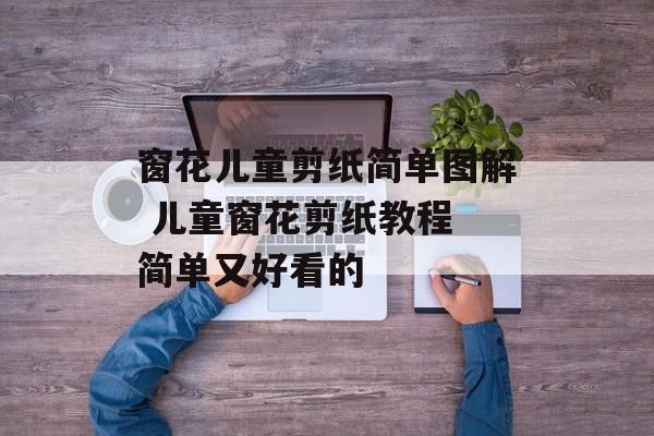 窗花儿童剪纸简单图解 儿童窗花剪纸教程 简单又好看的-第1张图片-