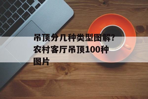 吊顶分几种类型图解？农村客厅吊顶100种图片-第1张图片-