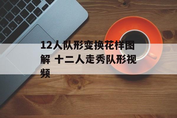 12人队形变换花样图解 十二人走秀队形视频-第1张图片-