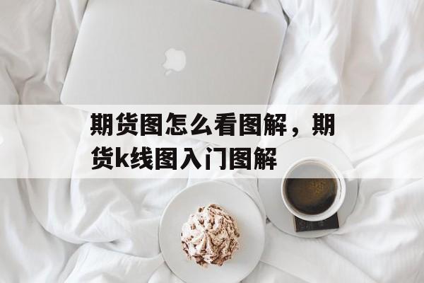 期货图怎么看图解，期货k线图入门图解-第1张图片-