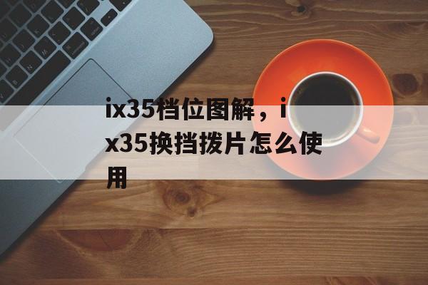 ix35档位图解，ix35换挡拨片怎么使用-第1张图片-